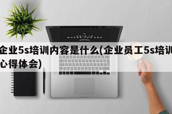 企业5s培训内容是什么(企业员工5s培训心得体会)