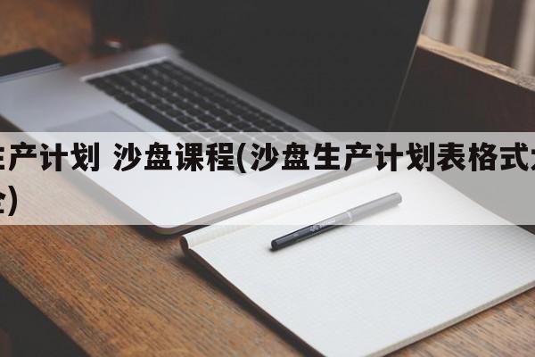 生产计划 沙盘课程(沙盘生产计划表格式大全)