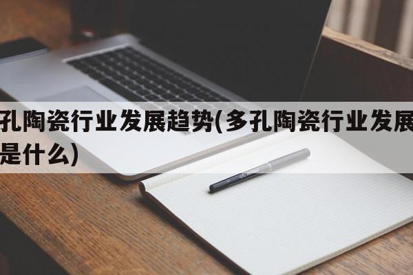 多孔陶瓷行业发展趋势(多孔陶瓷行业发展趋势是什么)